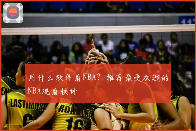 用什么软件看NBA？推荐最受欢迎的NBA观看软件