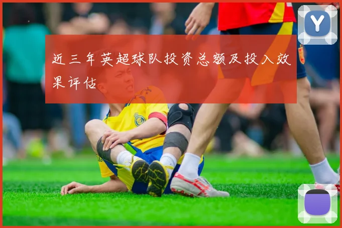 近三年英超球队投资总额及投入效果评估