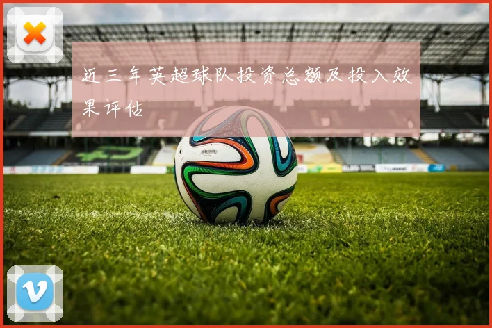 近三年英超球队投资总额及投入效果评估