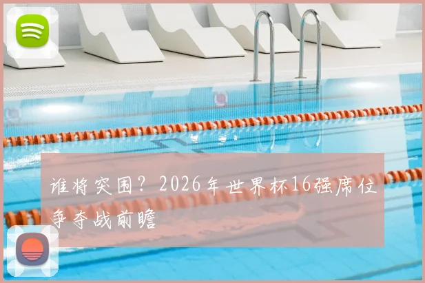 谁将突围？2026年世界杯16强席位争夺战前瞻